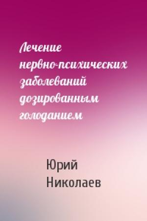 Обложка книги «Лечение нервно-психических заболеваний дозированным голоданием» — Юрий Николаев