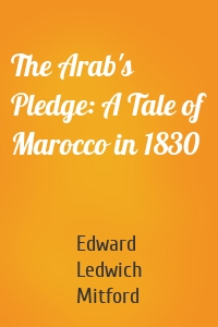 The Arab's Pledge: A Tale of Marocco in 1830