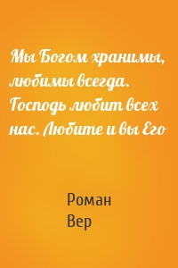 Мы Богом хранимы, любимы всегда. Господь любит всех нас. Любите и вы Его