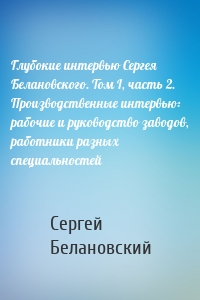 Глубокие интервью Сергея Белановского. Том I, часть 2. Производственные интервью: рабочие и руководство заводов, работники разных специальностей