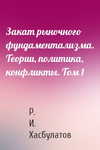 Закат рыночного фундаментализма. Теории, политика, конфликты. Том 1