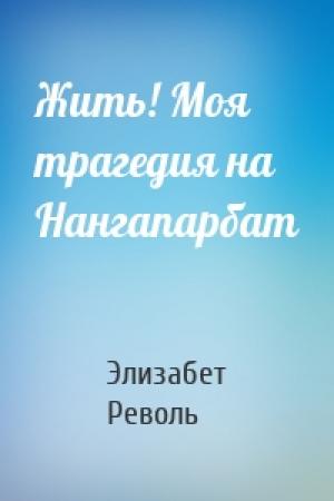 Обложка книги «Жить! Моя трагедия на Нангапарбат» — Элизабет Револь