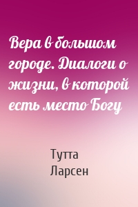 Вера в большом городе. Диалоги о жизни, в которой есть место Богу