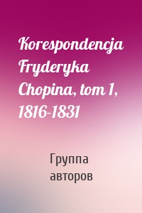 Korespondencja Fryderyka Chopina, tom 1, 1816-1831