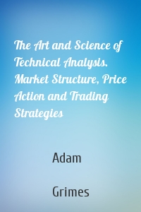 The Art and Science of Technical Analysis. Market Structure, Price Action and Trading Strategies