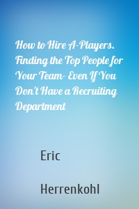 How to Hire A-Players. Finding the Top People for Your Team- Even If You Don't Have a Recruiting Department