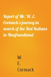 Report of Mr. W. E. Cormack's journey in search of the Red Indians in Newfoundland