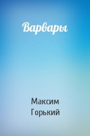 Обложка книги «Варвары» — Максим Горький