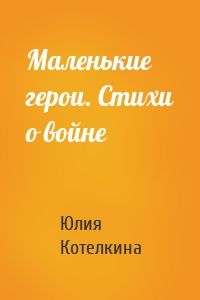 Маленькие герои. Стихи о войне