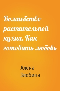 Волшебство растительной кухни. Как готовить любовь