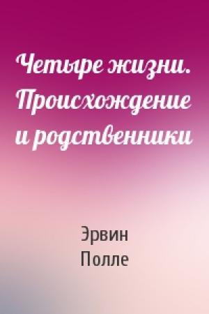 Обложка книги «Четыре жизни. Происхождение и родственники» — Эрвин Полле