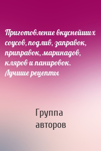 Приготовление вкуснейших соусов, подлив, заправок, приправок, маринадов, кляров и панировок. Лучшие рецепты