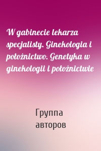 W gabinecie lekarza specjalisty. Ginekologia i położnictwo. Genetyka w ginekologii i położnictwie