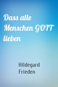 Dass alle Menschen GOTT lieben