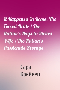 It Happened In Rome: The Forced Bride / The Italian's Rags-to-Riches Wife / The Italian's Passionate Revenge