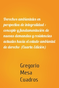 Derechos ambientales en perspectiva de integralidad : concepto y fundamentación de nuevas demandas y resistencias actuales hacia el estado ambiental de derecho (Cuarta Edición)