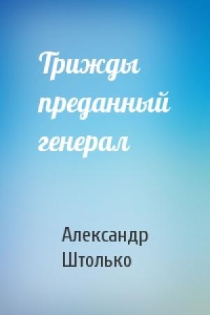 Обложка книги «Трижды преданный генерал» — Александр Штолько