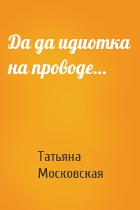 Да да идиотка на проводе…