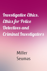 Investigative Ethics. Ethics for Police Detectives and Criminal Investigators