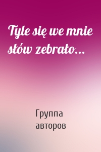 Tyle się we mnie słów zebrało...