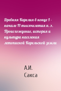 Древняя Карелия в конце I – начале II тысячелетия н. э. Происхождение, история и культура населения летописной Карельской земли