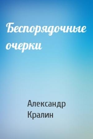 Обложка книги «Беспорядочные очерки» — Александр Кралин