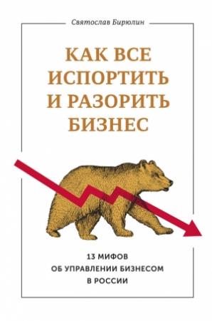 Обложка книги «Как все испортить и разорить бизнес. 13 мифов об управлении бизнесом в России» — Святослав Бирюлин