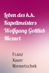 Leben des k.k. Kapellmeisters Wolfgang Gottlieb Mozart