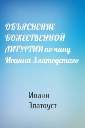 Обложка книги «ОБЪЯСНЕНИЕ БОЖЕСТВЕННОЙ ЛИТУРГИИ по чину Иоанна Златоустаго» — Иоанн Златоуст
