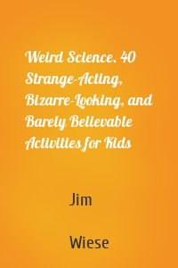 Weird Science. 40 Strange-Acting, Bizarre-Looking, and Barely Believable Activities for Kids