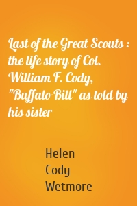 Last of the Great Scouts : the life story of Col. William F. Cody, "Buffalo Bill" as told by his sister