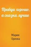 Мария Орлова - Правда хорошо, а сказка лучше