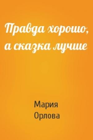 Обложка книги «Правда хорошо, а сказка лучше» — Мария Орлова