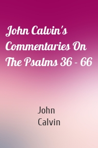 John Calvin's Commentaries On The Psalms 36 - 66