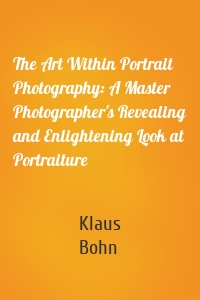 The Art Within Portrait Photography: A Master Photographer's Revealing and Enlightening Look at Portraiture