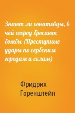 Обложка книги «Знают ли оонатовцы, в чей огород бросают бомбы (Преступные удары по сербским городам и селам)» — Фридрих Горенштейн
