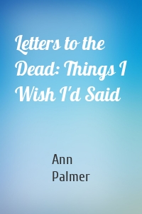 Letters to the Dead: Things I Wish I'd Said