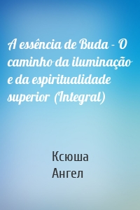 A essência de Buda - O caminho da iluminação e da espiritualidade superior (Integral)