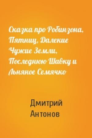 Обложка книги «Сказка про Робинзона, Пятниц, Далекие Чужие Земли, Последнюю Шавку и Льняное Семячко» — Дмитрий Антонов