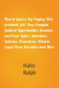 How to Land a Top-Paying Web architects Job: Your Complete Guide to Opportunities, Resumes and Cover Letters, Interviews, Salaries, Promotions, What to Expect From Recruiters and More