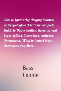 How to Land a Top-Paying Cultural anthropologists Job: Your Complete Guide to Opportunities, Resumes and Cover Letters, Interviews, Salaries, Promotions, What to Expect From Recruiters and More