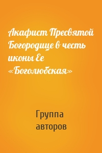 Акафист Пресвятой Богородице в честь иконы Ее «Боголюбская»