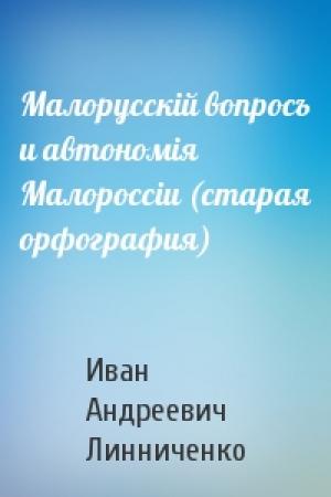 Обложка книги «Малорусскій вопросъ и автономія Малороссіи (старая орфография)» — Иван Андреевич Линниченко