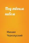 Михаил Чернолусский - Под твоим небом