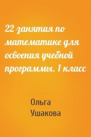 Обложка книги «22 занятия по математике для освоения учебной программы. 1 класс» — Ольга Дмитриевна Ушакова