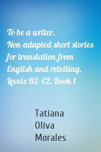To be a writer. Non-adapted short stories for translation from English and retelling. Levels B2—C2. Book 1