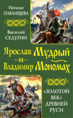 Обложка книги «Ярослав Мудрый и Владимир Мономах. «Золотой век» Древней Руси» — Наталья Павлищева, Василий Седугин