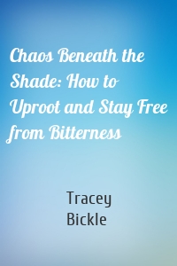 Chaos Beneath the Shade: How to Uproot and Stay Free from Bitterness