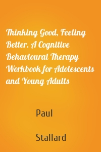 Thinking Good, Feeling Better. A Cognitive Behavioural Therapy Workbook for Adolescents and Young Adults