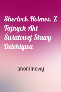 Sherlock Holmes. Z Tajnych Akt Światowej Sławy Detektywa
